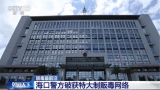 禁毒最前沿｜海口警方破獲特大制販毒網絡
